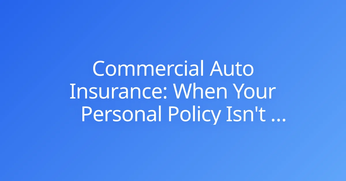 Commercial Auto Insurance: When Your Personal Policy Isn't Enough