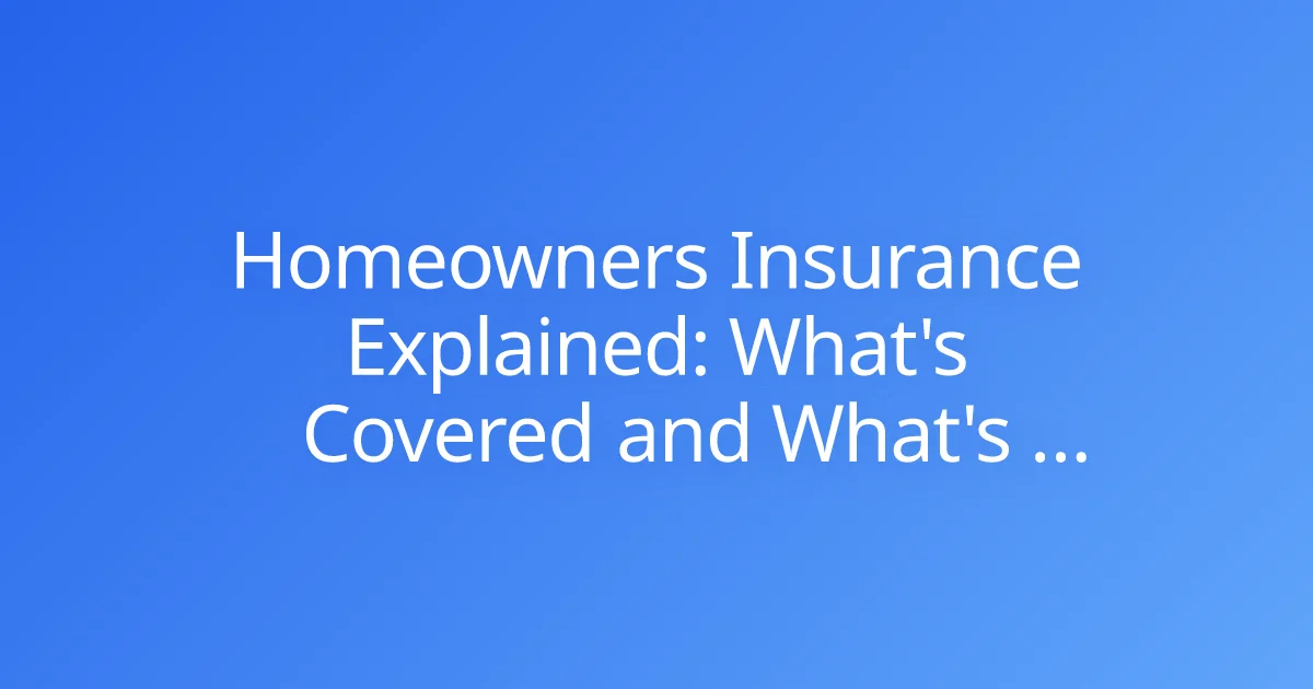 Homeowners Insurance Explained: What's Covered and What's Not?