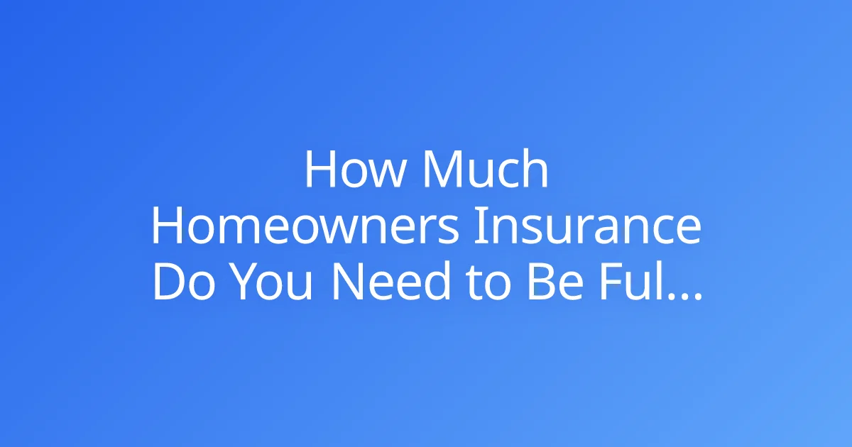 How Much Homeowners Insurance Do You Need to Be Fully Protected?