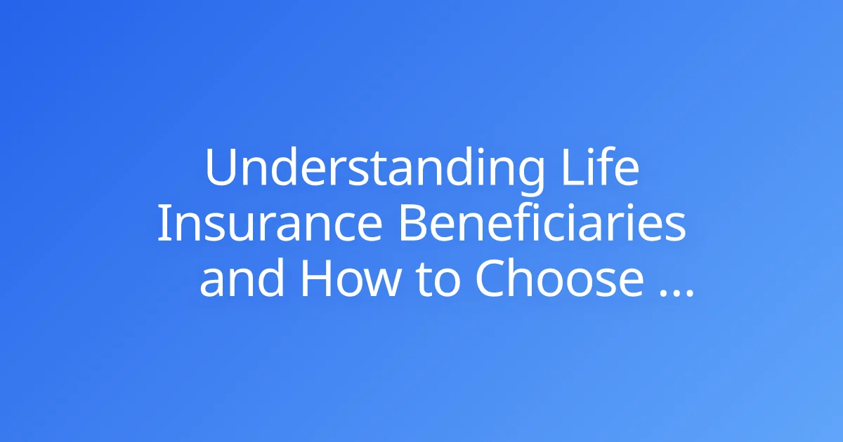Understanding Life Insurance Beneficiaries and How to Choose Them