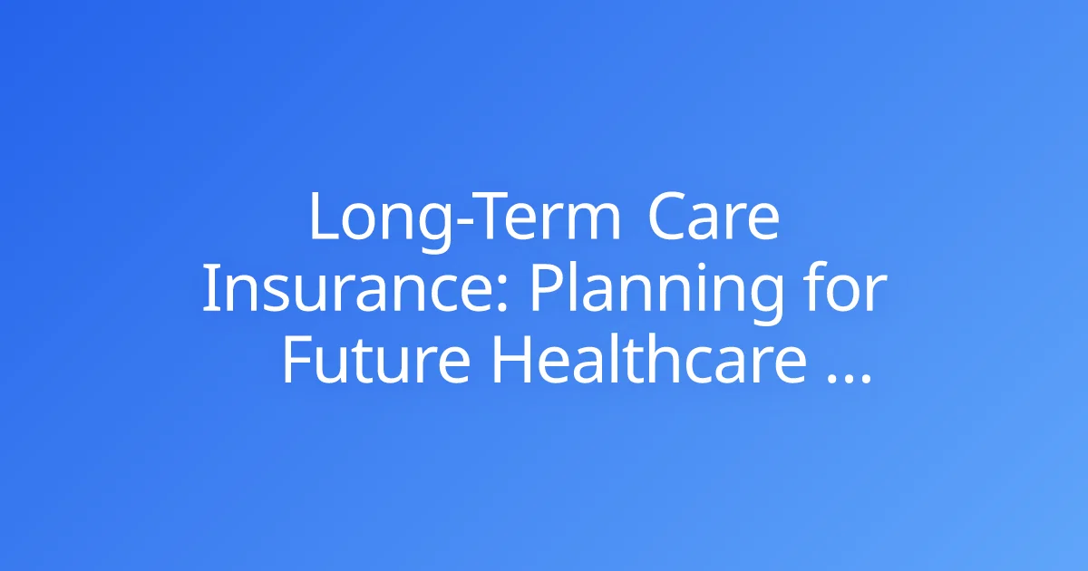 Long-Term Care Insurance: Planning for Future Healthcare Needs