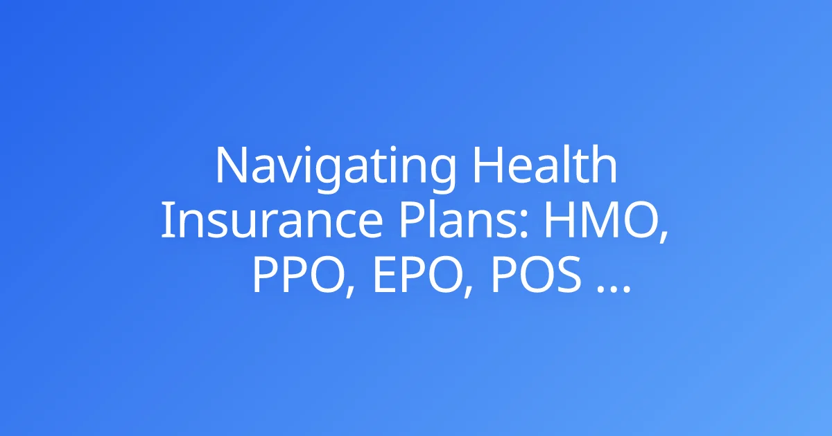 Navigating Health Insurance Plans: HMO, PPO, EPO, POS Explained