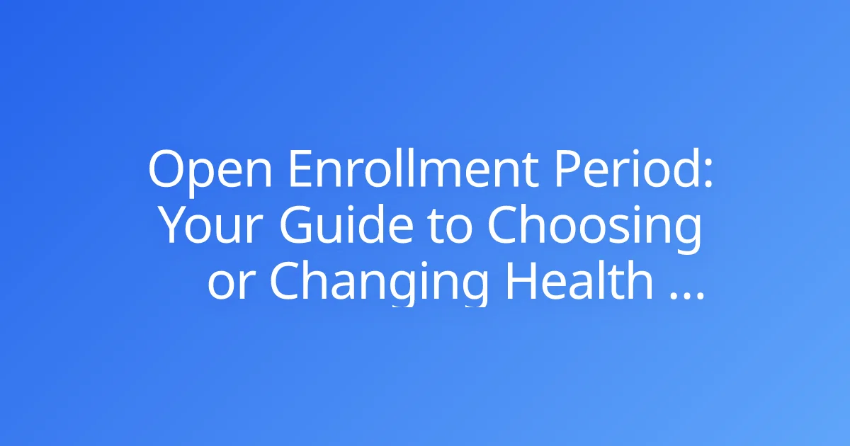 Open Enrollment Period: Your Guide to Choosing or Changing Health Insurance